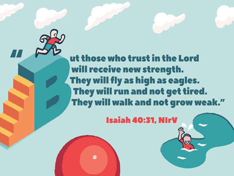 "But those who trust in the Lord will receive new strength. They will fly as high as eagles. They will run and not get tired. They will walk and not grow weak." Isaiah 40:31, NIrV